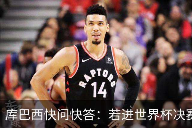 库巴西快问快答：若进世界杯决赛想踢阿根廷 最想和梅西换球衣